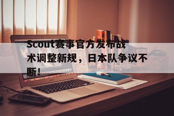竞技宝-关于Scout赛事官方发布战术调整新规，日本队争议不断！的信息